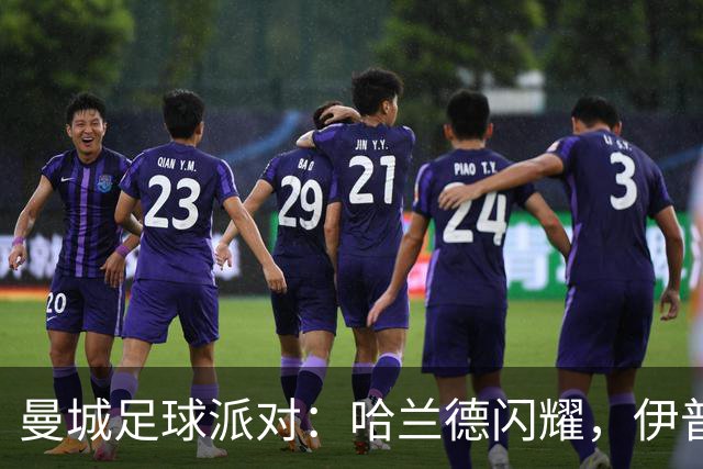 曼城足球派对：哈兰德闪耀，伊普斯维奇也不甘示弱！